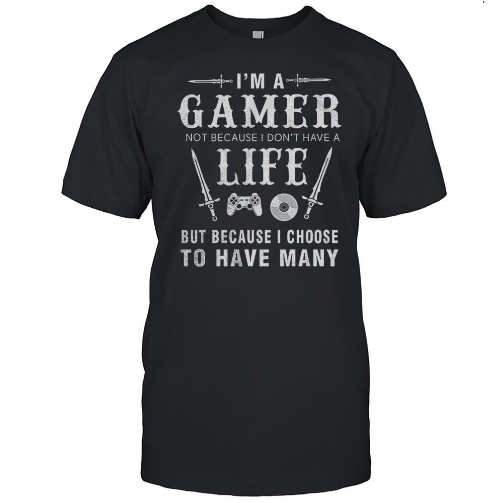 Im A Gamer Not Because I Dont Have A Life Shirt