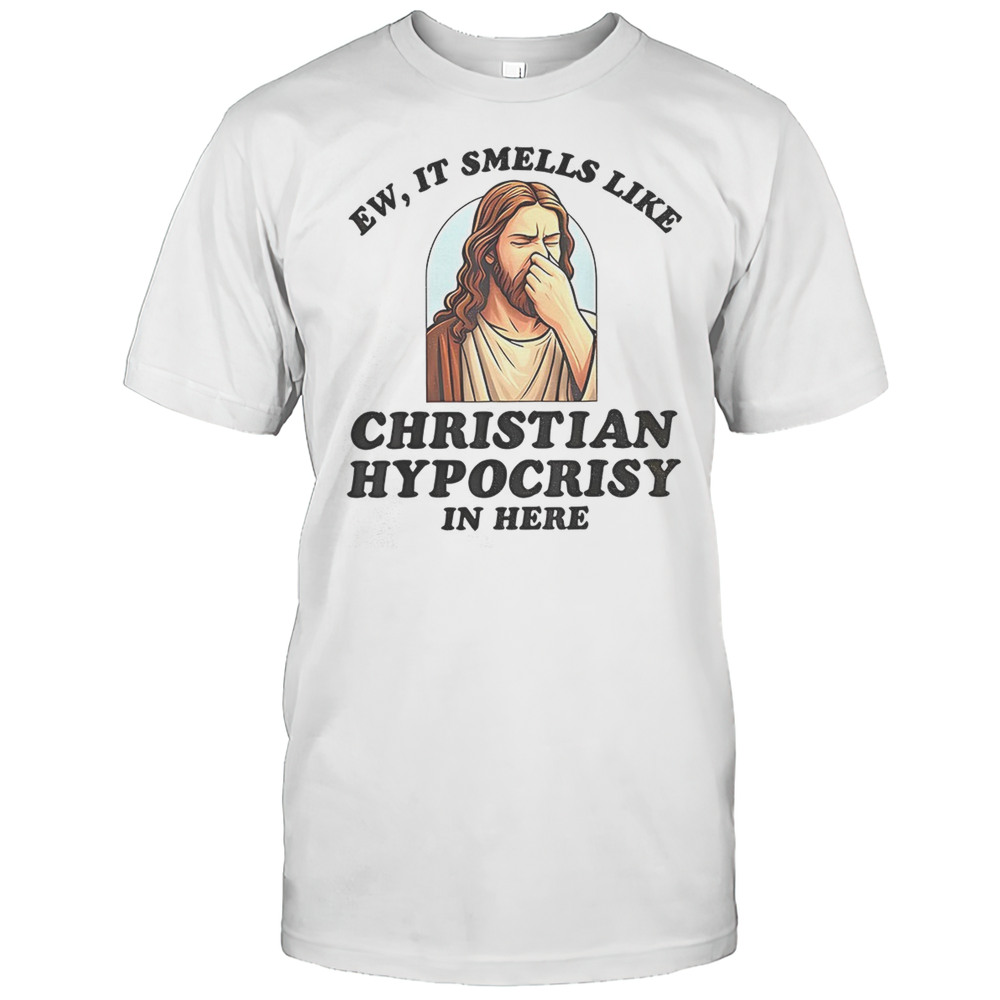 Jesus Ew It Smells Like Christian Hypocrisy In Here Shirt