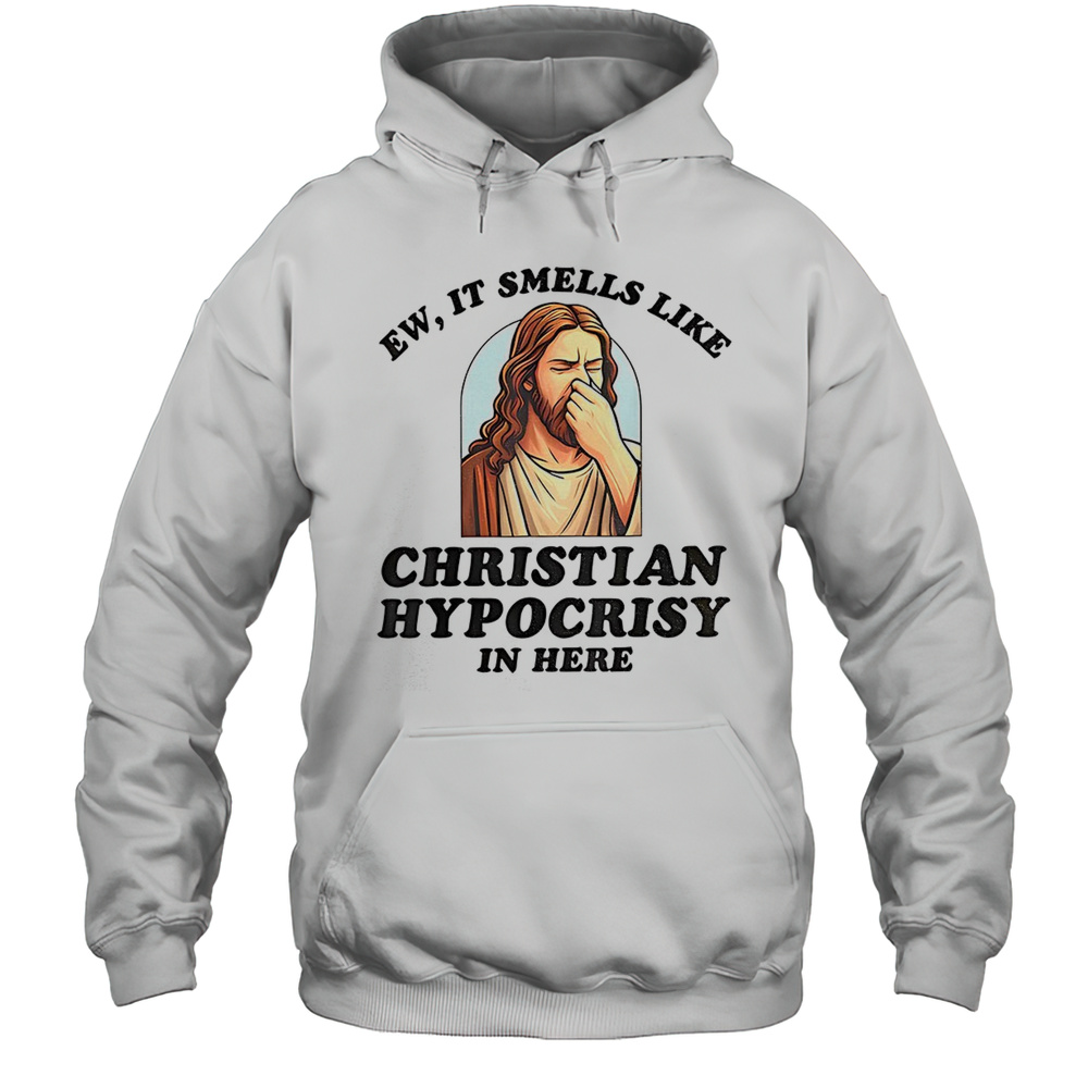 Jesus Ew It Smells Like Christian Hypocrisy In Here Shirt Unisex Hoodie