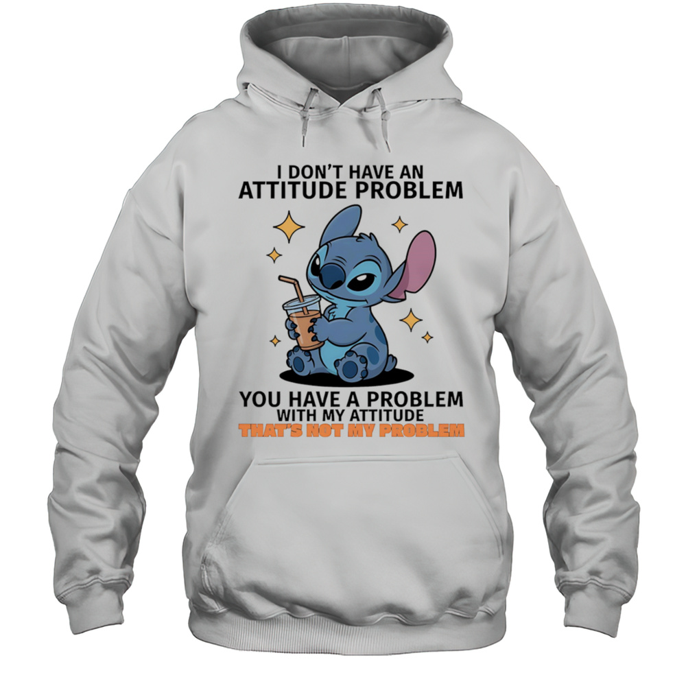 Stitch I Dont Have An Attitude Problem You Have A Problem With My Attitude Shirt Unisex Hoodie