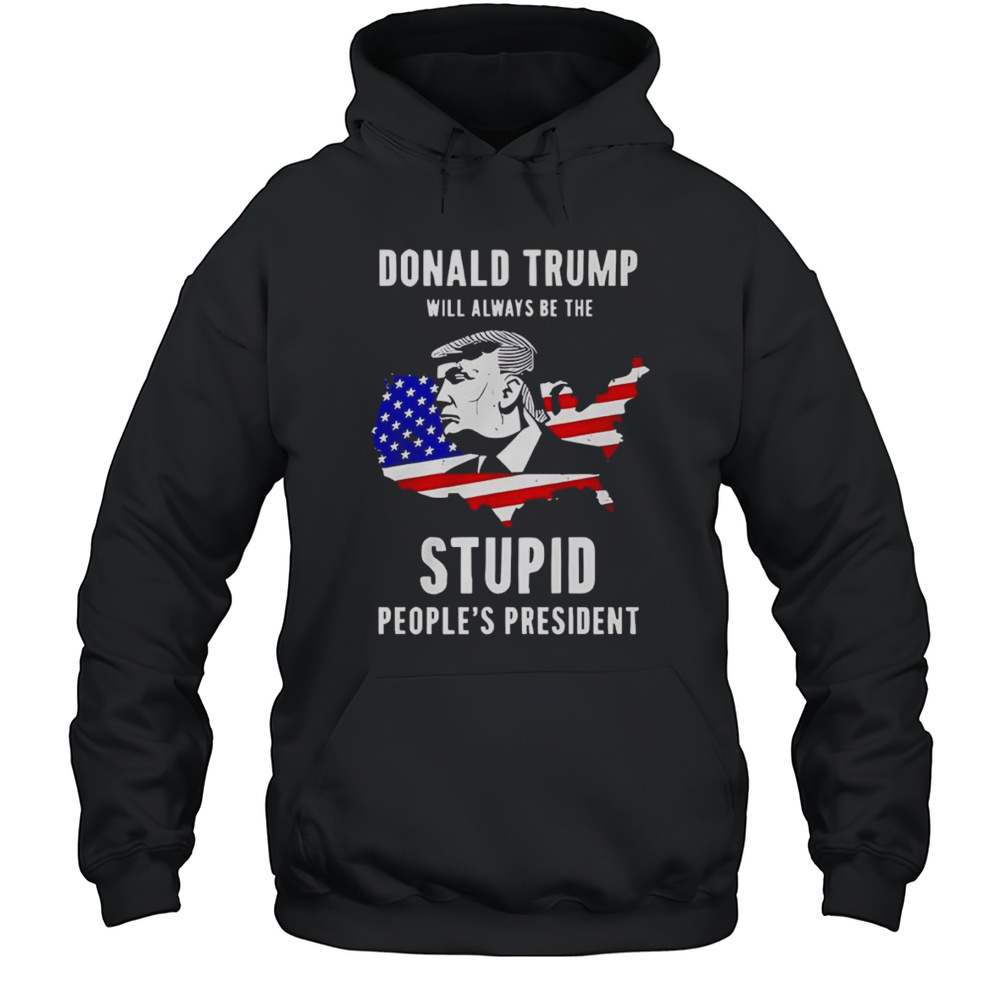 Trump Will Always Be The Stupid Peoples President Shirt Unisex Hoodie