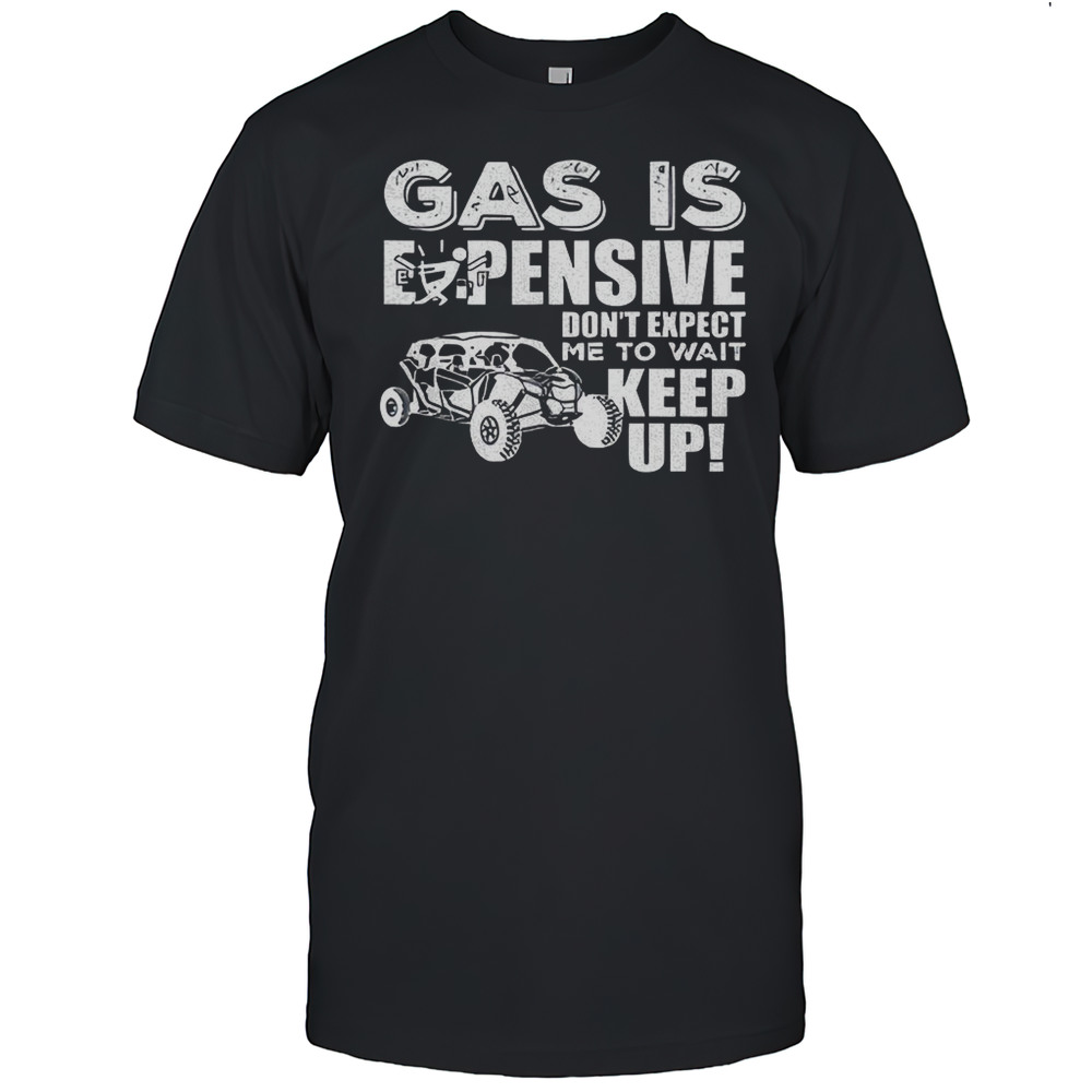 Gas Is Expensive Dont Expect Me To Wait Keep Up Shirt
