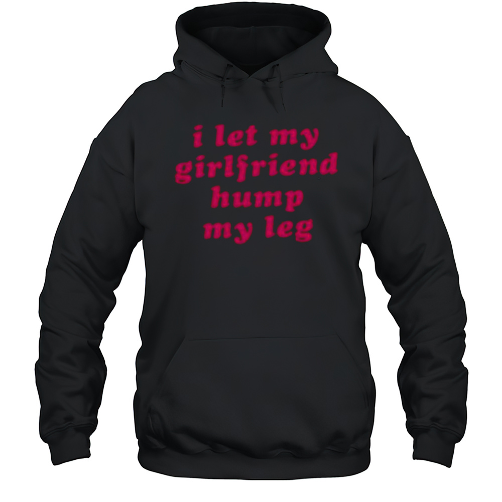 I Let My Girlfriend Hump My Leg Shirt Unisex Hoodie