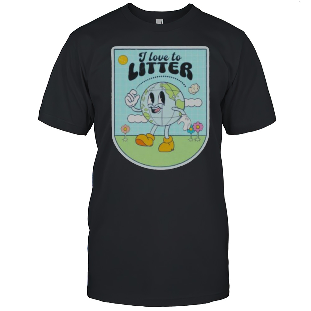 I Love To Litter Earth Day T Shirt