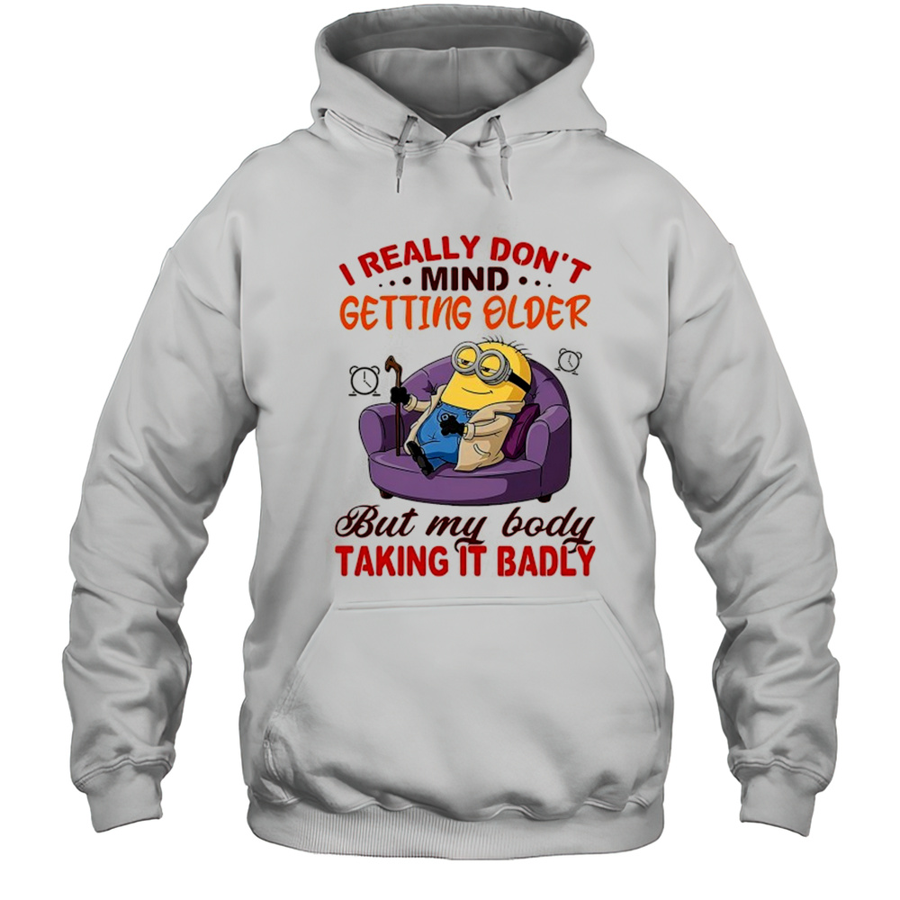 Minion I Really Dont Mind Getting Older But My Body Taking It Badly Shirt Unisex Hoodie