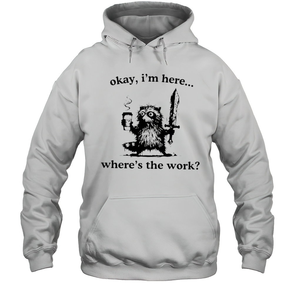 Raccoon Okay Im Here Wheres The Work Shirt Unisex Hoodie