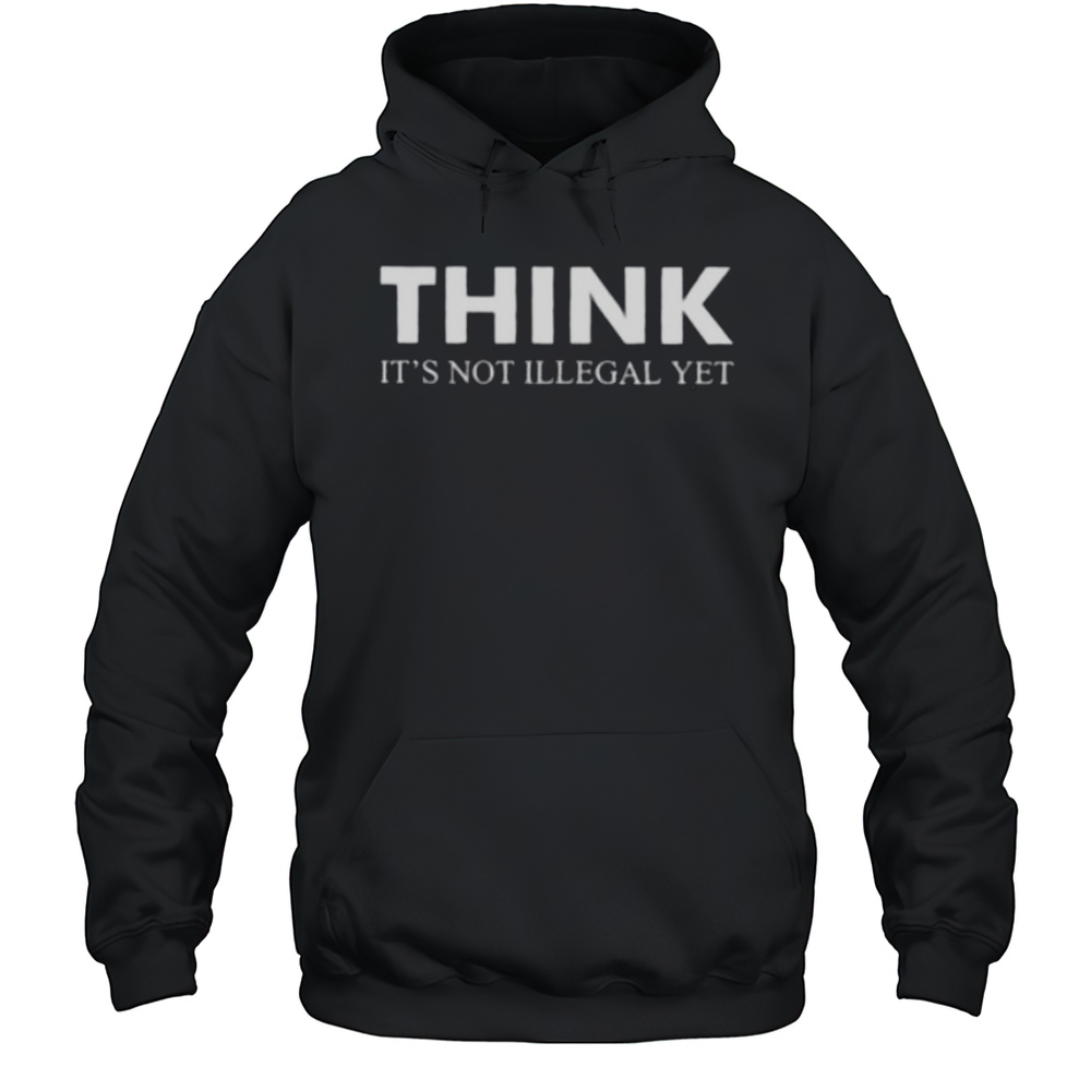 Think Its Not Illegal Yet Shirt Unisex Hoodie