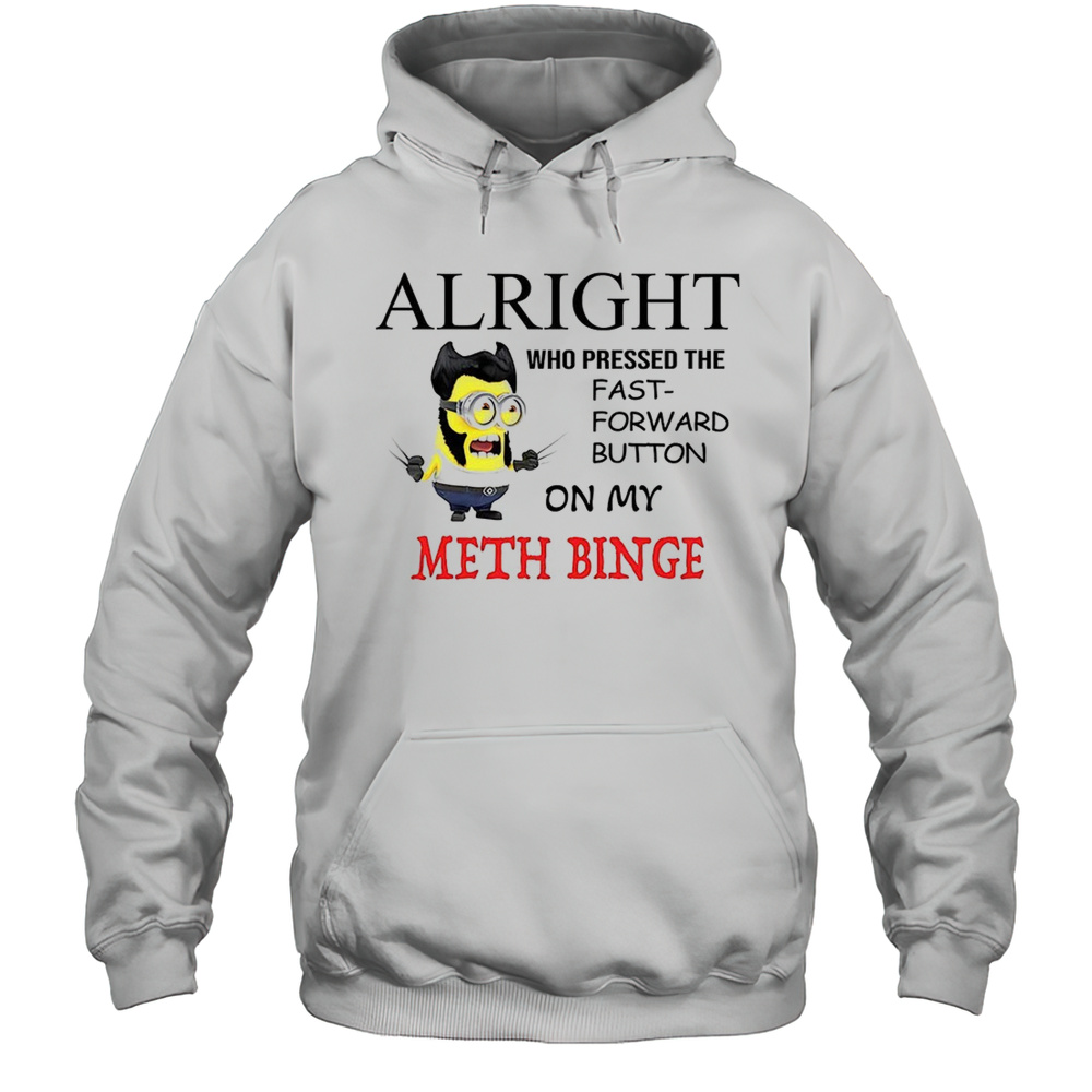 Wolverine Minion Alright Who Pressed The Fast Forward Button On My Meth Binge Shirt Unisex Hoodie