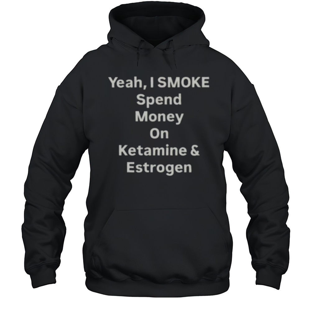 Yeah I Smoke Spend Money On Ketamine And Estrogen Shirt Unisex Hoodie