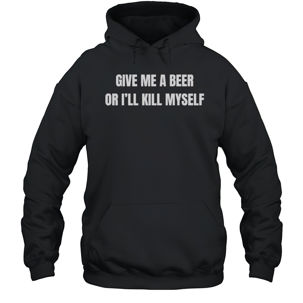 Give Me A Beer Or Ill Kill Myself Shirt Unisex Hoodie