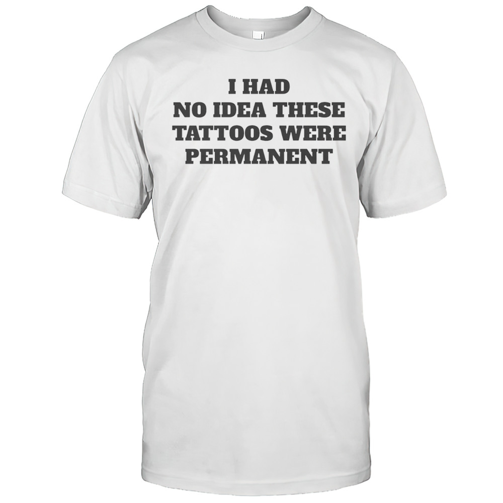 I Had No Idea These Tattoos Were Permanent Shirt