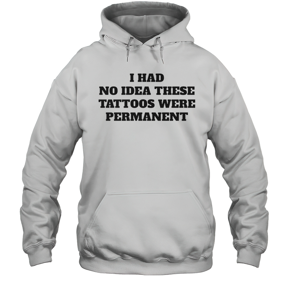 I Had No Idea These Tattoos Were Permanent Shirt Unisex Hoodie