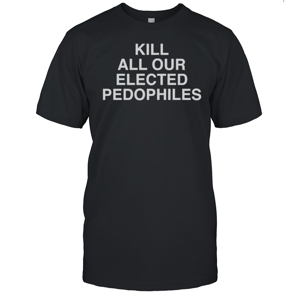 Kill All Our Elected Pedophiles T-shirt