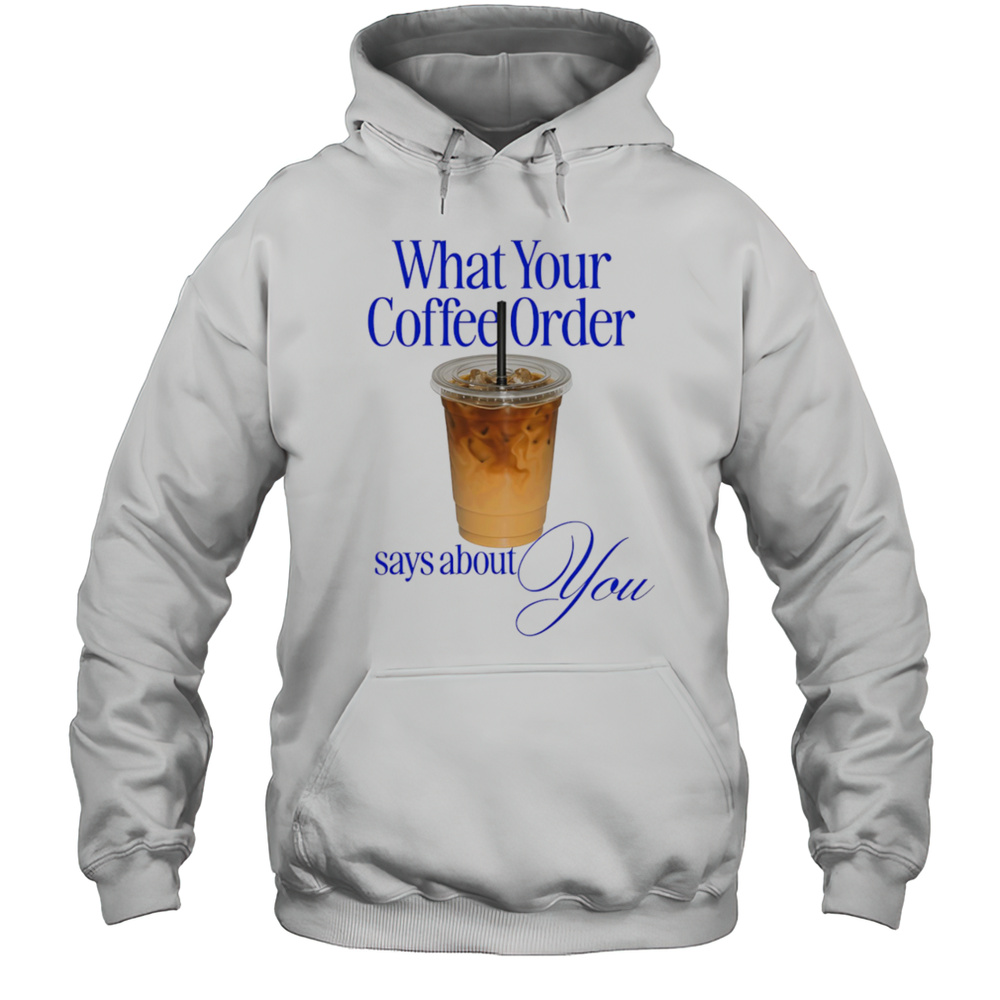 What Your Coffee Order Says About You Shirt Unisex Hoodie