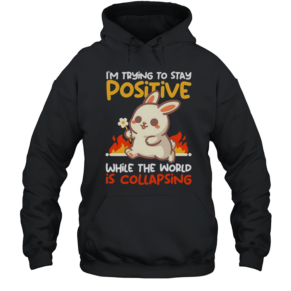 Bunny Im Trying To Stay Positive While The World Is Collapsing Shirt Unisex Hoodie