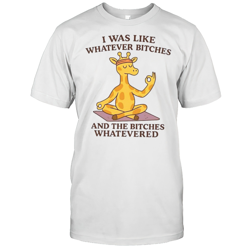 Giraffe I Was Like Whatever Bitches And The Bitches Whatevered Shirt
