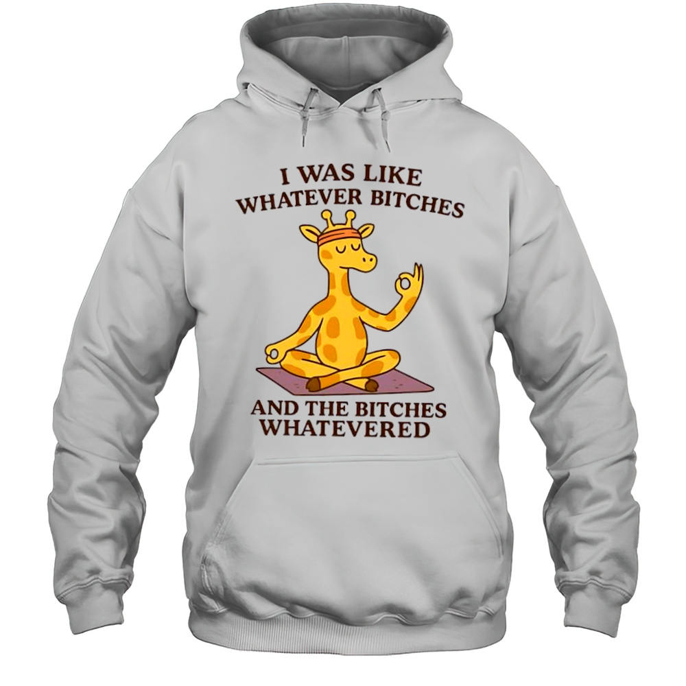 Giraffe I Was Like Whatever Bitches And The Bitches Whatevered Shirt Unisex Hoodie