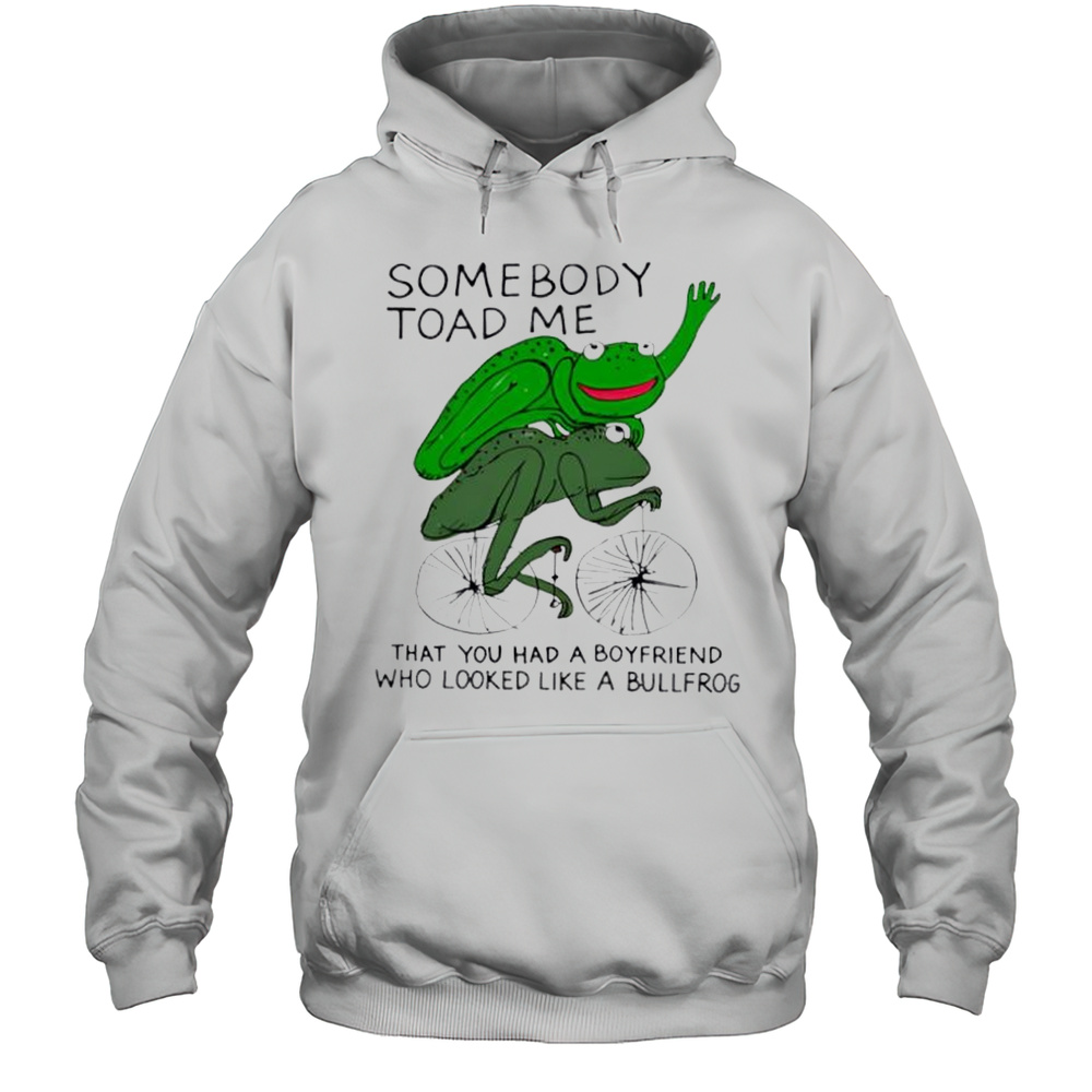 Somebody Toad Me That You Had A Boyfriend Who Looked Like A Bullfrog Shirt Unisex Hoodie