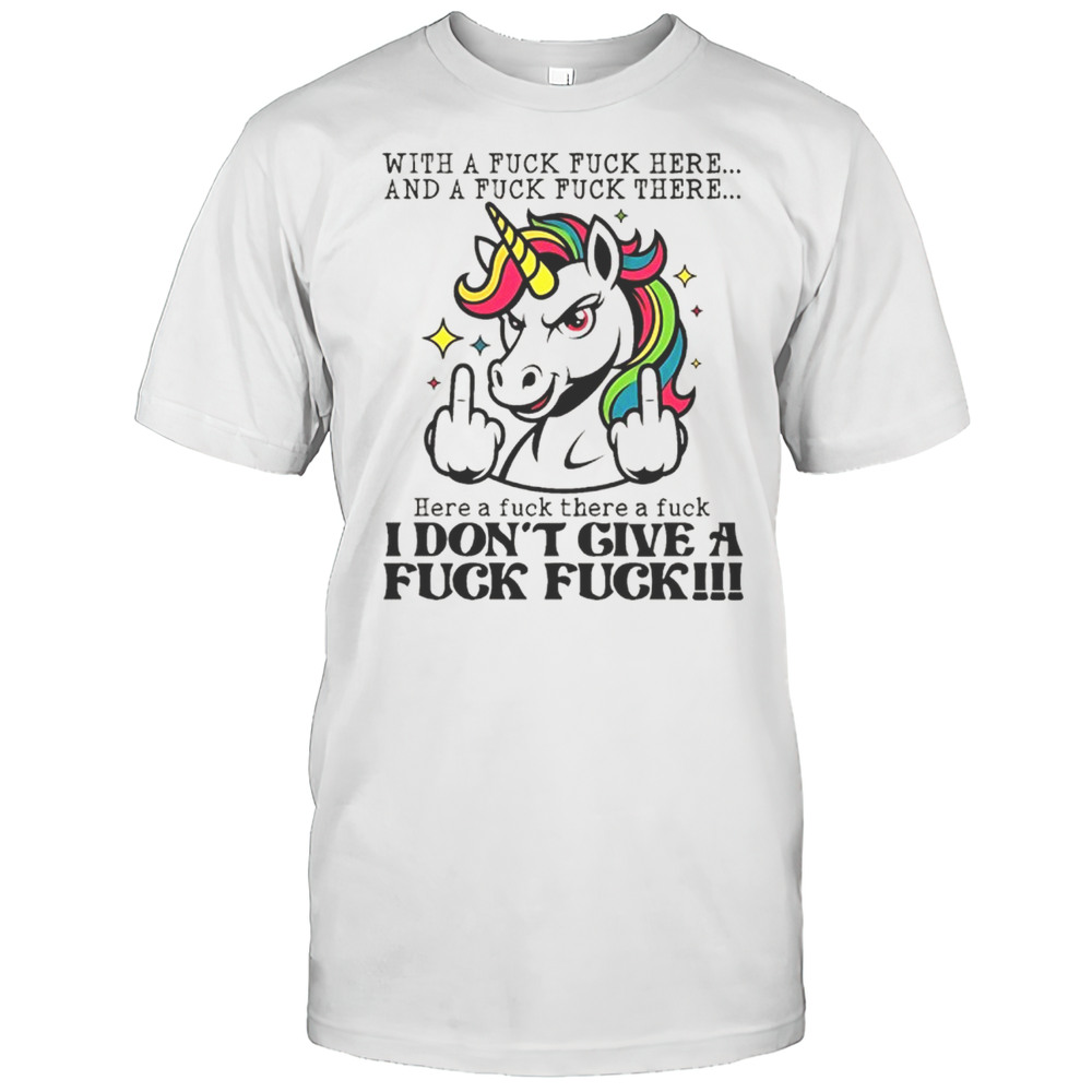 Unicorn Middle Finger With A Fuck Fuck Here And A Fuck Fuck There Here A Fuck There A Fuck I Dont Give Shirt