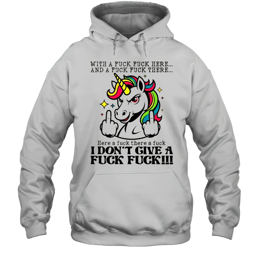 Unicorn Middle Finger With A Fuck Fuck Here And A Fuck Fuck There Here A Fuck There A Fuck I Dont Give Shirt Unisex Hoodie