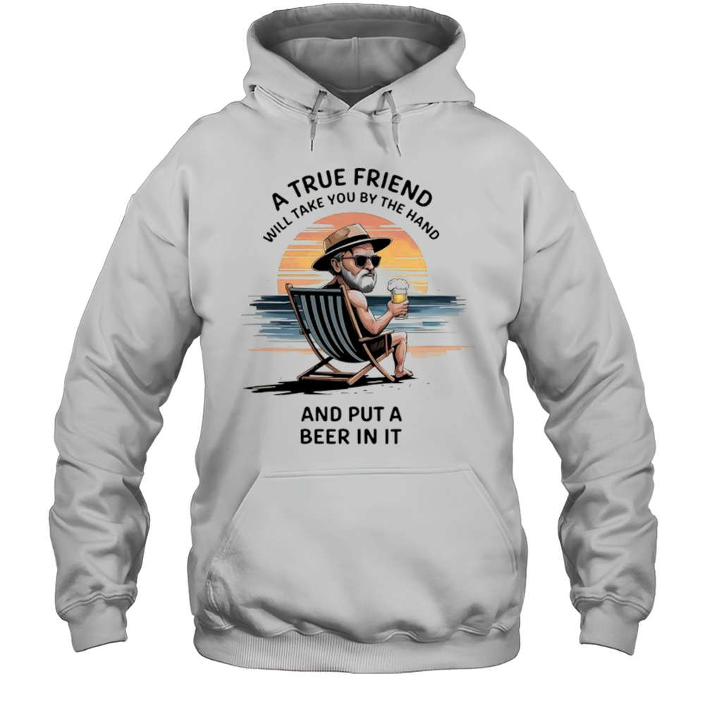 A True Friend Will Take You By The Hand And Put A Beer In It Shirt Unisex Hoodie