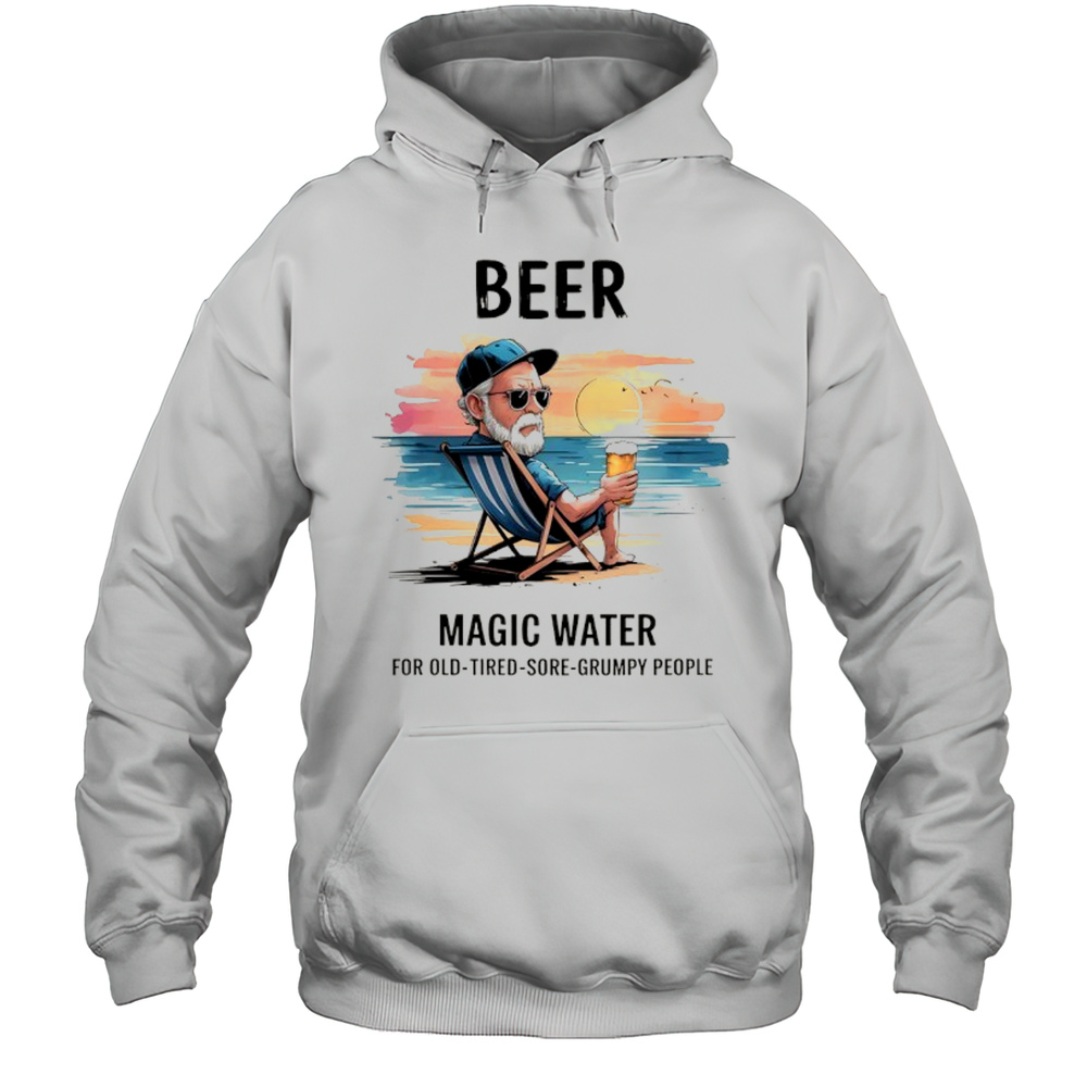 Beer Magic Water For Old Tired Sore Grumpy People Shirt Unisex Hoodie