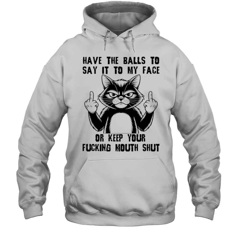 Cat Have The Balls To Say It To My Face Or Keep Your Fucking Mouth Shut Shirt Unisex Hoodie