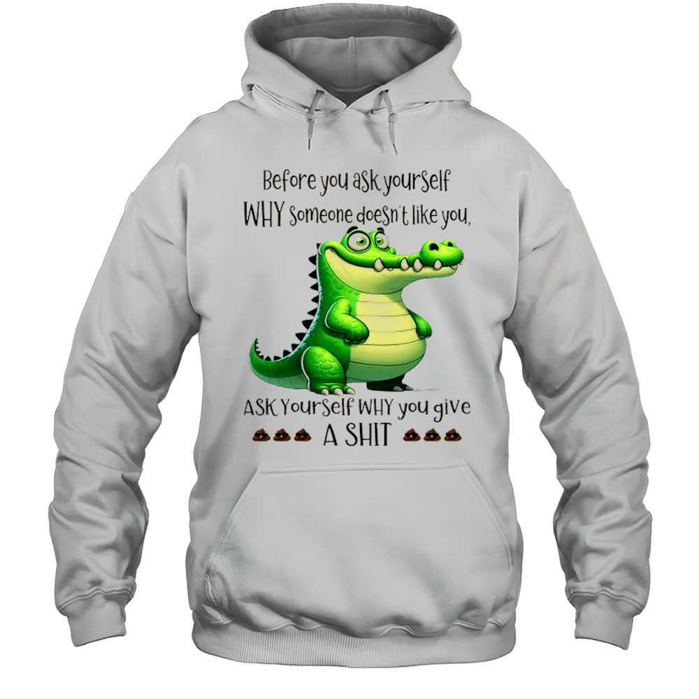 Crocodile Before You Ask Yourself Why Someone Doesnt Like You Shirt Unisex Hoodie