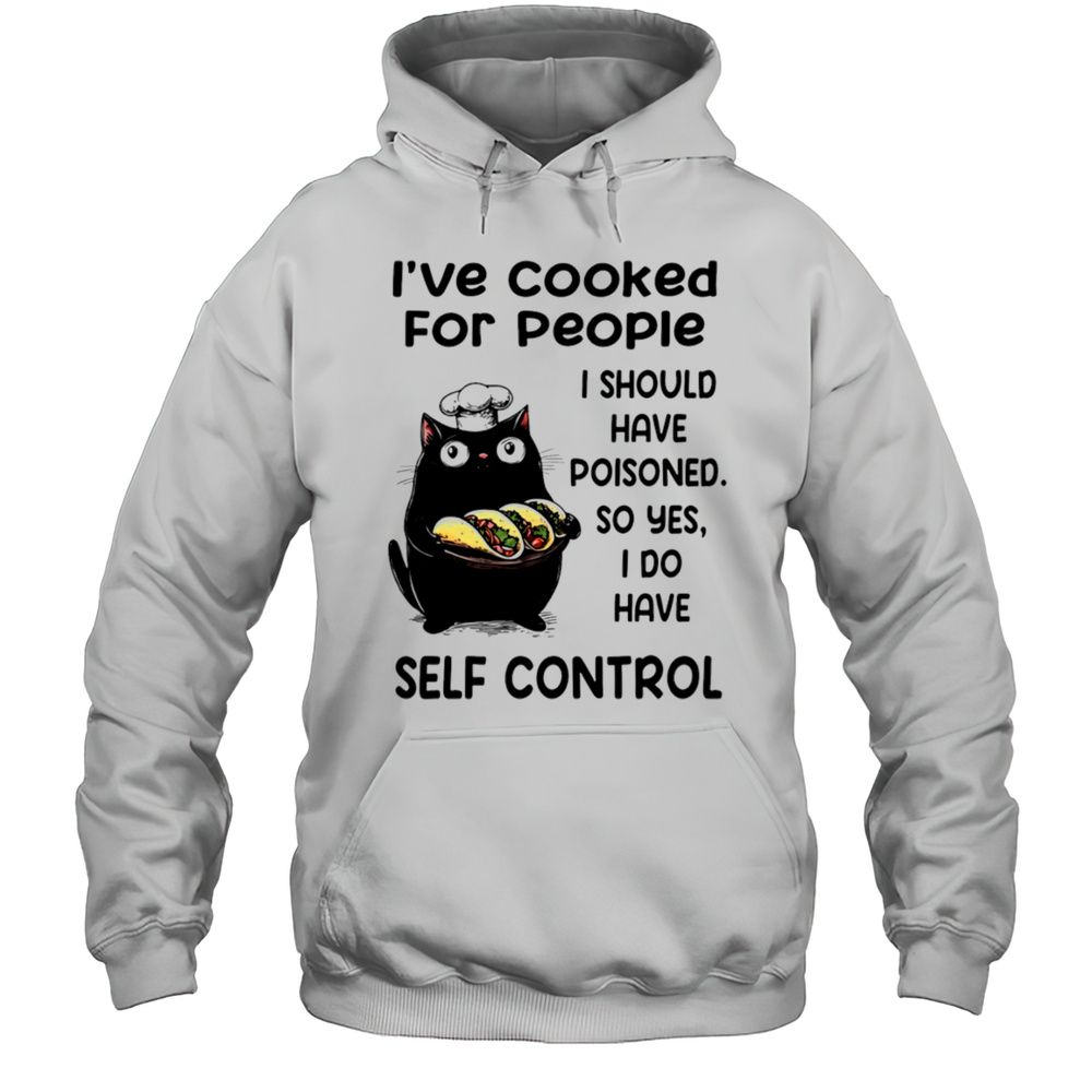 Cat Ive Cooked For People I Should Have Poisoned So Yes I Do Have Self Control Shirt Unisex Hoodie