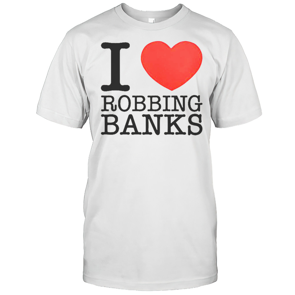 I Love Robbing Banks T-Shirt