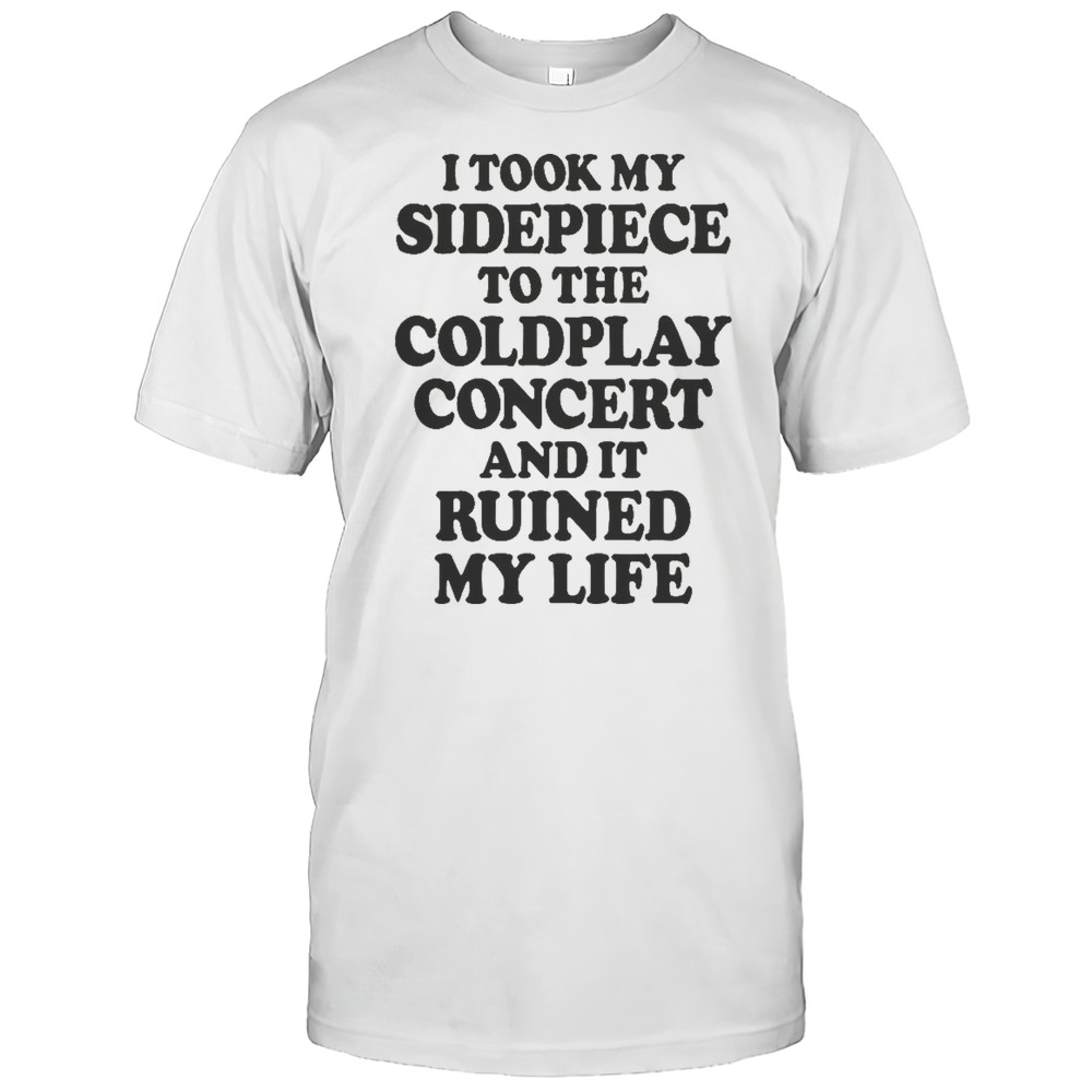 I Took My Sidepiece To The Concert And It Ruined My Life T-Shirt