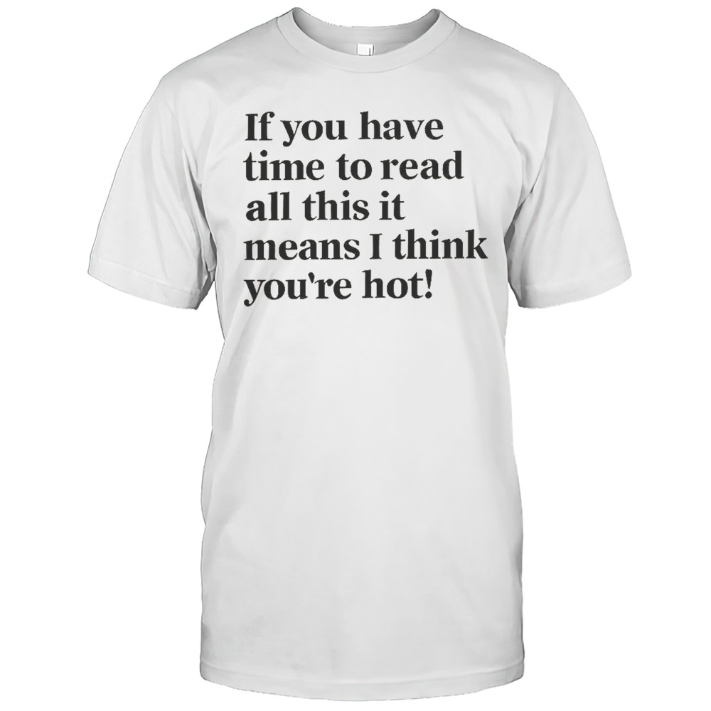 If You Have Time To Read All This It Means I Think Youre Hot T-Shirt