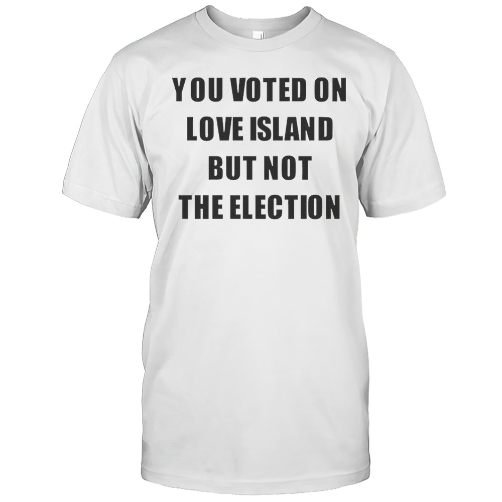 You Voted On Love Island But Not The Election Shirt