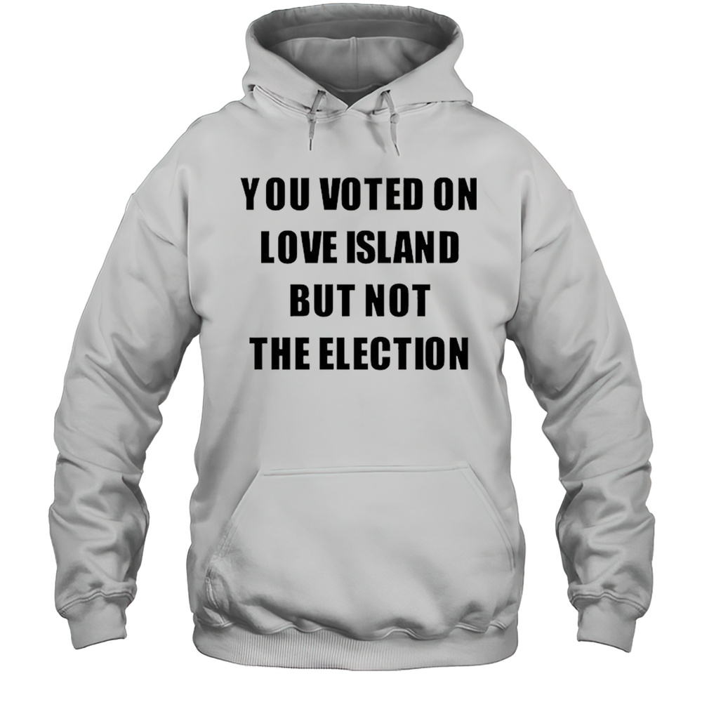 You Voted On Love Island But Not The Election Shirt Unisex Hoodie