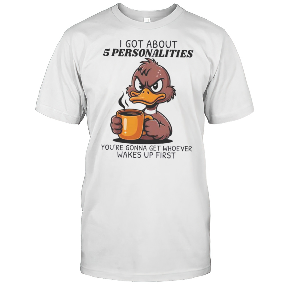 Duck I Got About 5 Personalities Youre Gonna Get Whoever Wakes Up First Shirt