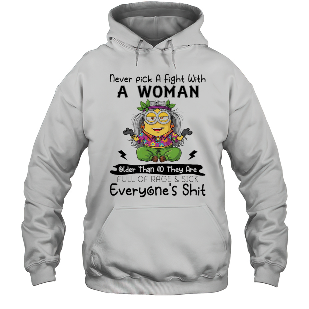 Minion Never Pick A Fight With A Woman Older Than 40 They Are Full Of Rage And Sick Everyones Shit Shirt Unisex Hoodie