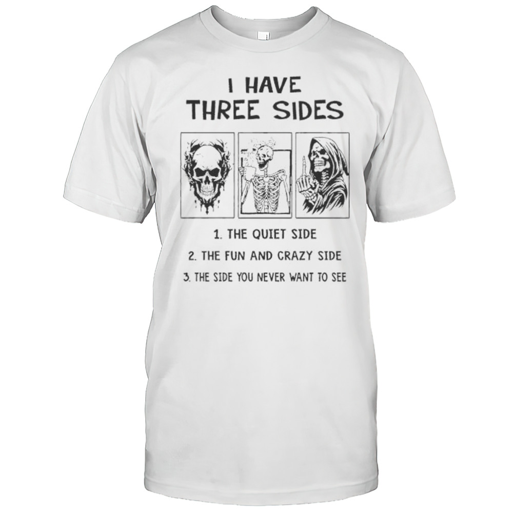 Skeleton I Have Three Sides The Quiet Side The Fun And Crazy Side The Side You Never Want To See Shirt