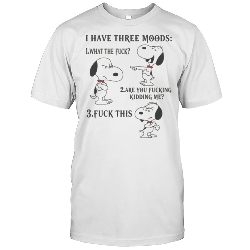 Snoopy I Have Three Moods What The Fuck Are You Fucking Kidding Me Fuck This Shirt