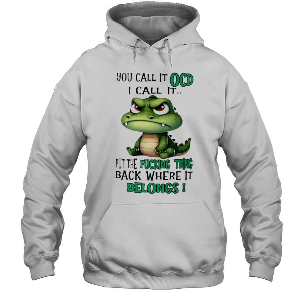 Top Crocodile You Call It OCD I Call It Put The Fucking Thing Back Where It Belongs Shirt Unisex Hoodie