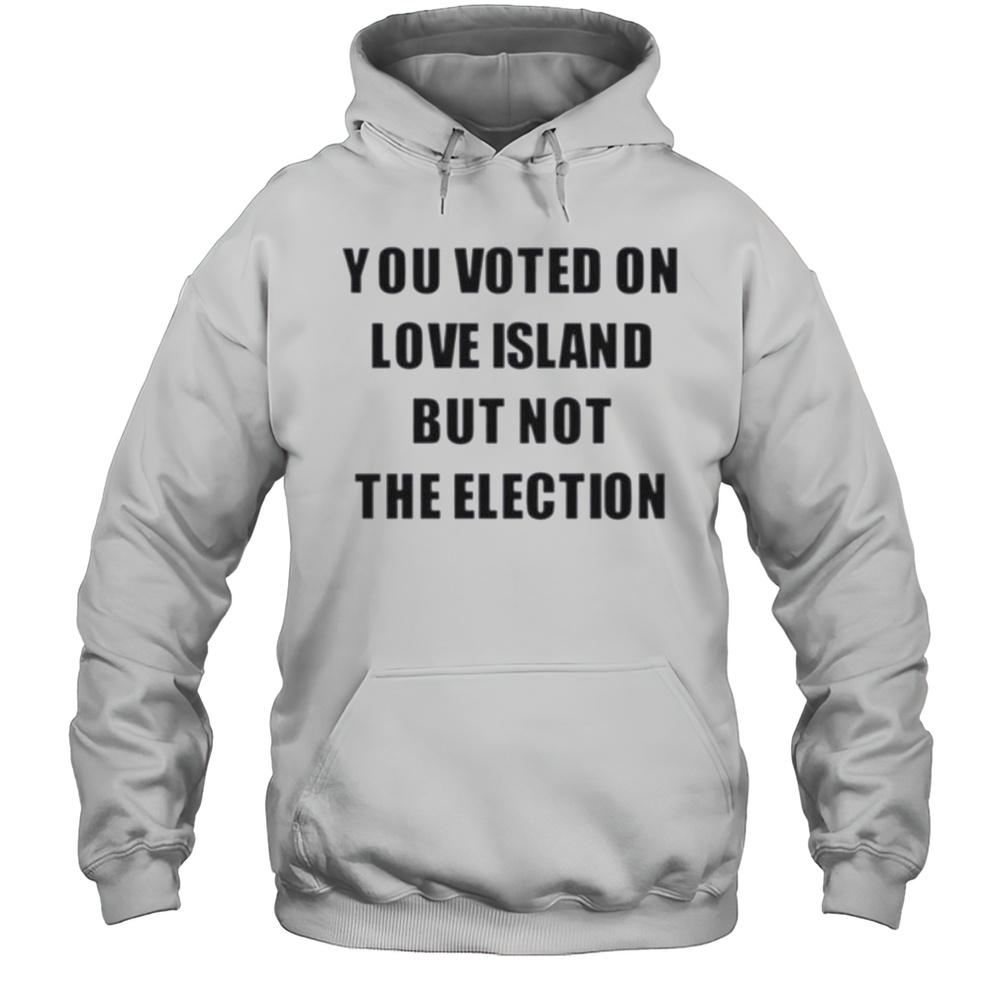You Voted On Love Island But Not The Election Shirt Unisex Hoodie